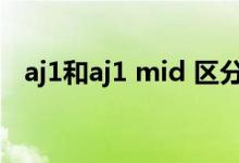 aj1和aj1 mid 區(qū)分（aj1和aj1 mid區(qū)別）