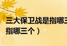 三大保衛(wèi)戰(zhàn)是指哪三大保衛(wèi)戰(zhàn)（三大保衛(wèi)戰(zhàn)是指哪三個(gè)）