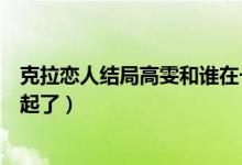 克拉戀人結局高雯和誰在一起（克拉戀人結局高雯和誰在一起了）