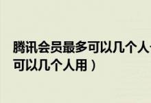 騰訊會員最多可以幾個人一起登錄怎么登錄（騰訊會員最多可以幾個人用）