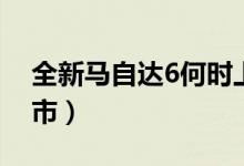 全新馬自達(dá)6何時(shí)上市（全新馬自達(dá)6何時(shí)上市）