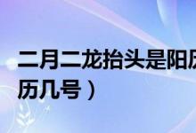 二月二龍?zhí)ь^是陽(yáng)歷幾號(hào)（二月二龍?zhí)ь^是陽(yáng)歷幾號(hào)）