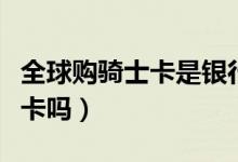 全球購(gòu)騎士卡是銀行卡嗎(全球騎士卡是銀行卡嗎)