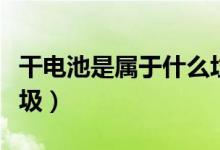 干電池是屬于什么垃圾（干電池是屬于什么垃圾）