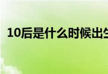 10后是什么時候出生的（10后是什么意思）