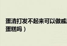 蛋清打發(fā)不起來(lái)可以做戚風(fēng)蛋糕嗎（蛋清打發(fā)不起來(lái)可以做蛋糕嗎）