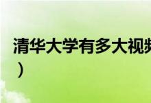 清華大學(xué)有多大視頻（清華大學(xué)有多大多少畝）