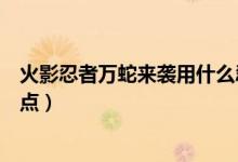火影忍者萬蛇來襲用什么忍者（火影忍者中萬蛇是什么詳細(xì)點(diǎn)）