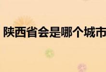 陜西省會是哪個城市（陜西省會是哪個城市）