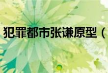 犯罪都市張謙原型（犯罪都市張謙原型是誰）