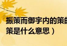 振策而御宇內(nèi)的策的意思（振長(zhǎng)策而御宇內(nèi)的策是什么意思）