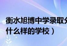 衡水旭博中學(xué)錄取分數(shù)線（衡水旭博高中是個什么樣的學(xué)校）