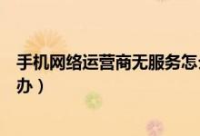 手機(jī)網(wǎng)絡(luò)運(yùn)營(yíng)商無服務(wù)怎么辦（手機(jī)網(wǎng)絡(luò)運(yùn)營(yíng)商無服務(wù)怎么辦）