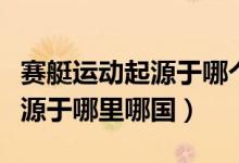 賽艇運(yùn)動(dòng)起源于哪個(gè)國家的事例（賽艇運(yùn)動(dòng)起源于哪里哪國）