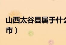 山西太谷縣屬于什么市(山西太谷縣屬于哪個市)