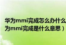 華為mmi完成怎么辦什么意思啊會(huì)對(duì)手機(jī)有什么危害嗎（華為mmi完成是什么意思）