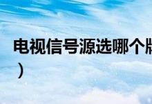 電視信號(hào)源選哪個(gè)牌子好(電視信號(hào)源選哪個(gè))