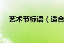 藝術(shù)節(jié)標(biāo)語(yǔ)（適合做藝術(shù)節(jié)標(biāo)語(yǔ)的句子）