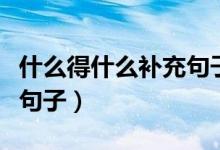 什么得什么補(bǔ)充句子三年級(jí)（什么得什么補(bǔ)充句子）