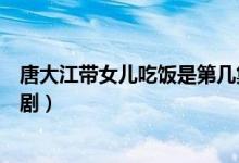 唐大江帶女兒吃飯是第幾集（唐大江帶女兒吃飯是什么電視?。?class=