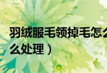 羽絨服毛領(lǐng)掉毛怎么回事（羽絨服毛領(lǐng)掉毛怎么處理）