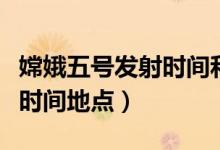 嫦娥五號(hào)發(fā)射時(shí)間和主要內(nèi)容（嫦娥五號(hào)發(fā)射時(shí)間地點(diǎn)）