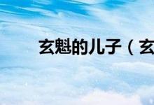 玄魁的兒子（玄魁和將臣什么關(guān)系）