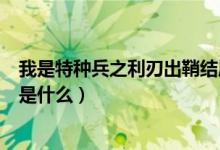 我是特種兵之利刃出鞘結局（我是特種兵之利刃出鞘的結局是什么）