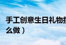 手工創(chuàng)意生日禮物擺件(手工創(chuàng)意生日禮物怎么做)
