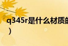 q345r是什么材質(zhì)的鋼板（q345r是什么材質(zhì)）