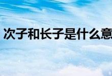 次子和長(zhǎng)子是什么意思（次子表示什么意思）