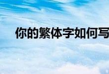 你的繁體字如何寫（你的繁體字怎么寫）