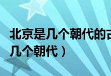 北京是幾個(gè)朝代的古都?。ū本壮哦级寄膸讉€(gè)朝代）