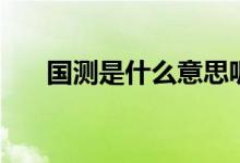 國(guó)測(cè)是什么意思呢（國(guó)測(cè)是什么意思）