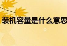 裝機容量是什么意思（裝機容量是什么意思）