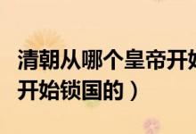 清朝從哪個(gè)皇帝開(kāi)始用年號(hào)（清朝從哪個(gè)皇帝開(kāi)始鎖國(guó)的）