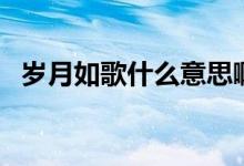 歲月如歌什么意思?。q月如歌什么意思）