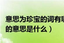意思為珍寶的詞有哪些（詞語(yǔ)的意思稀世珍寶的意思是什么）