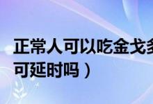正常人可以吃金戈多久有效果（正常人吃金戈可延時嗎）