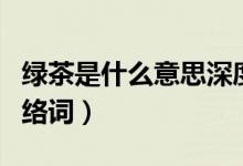 綠茶是什么意思深度解析（綠茶是什么意思網(wǎng)絡詞）