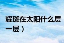 耀斑在太陽(yáng)什么層（耀斑主要出現(xiàn)在太陽(yáng)的哪一層）