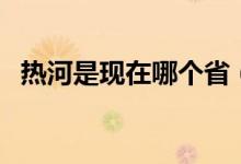 熱河是現(xiàn)在哪個?。岷邮乾F(xiàn)在哪個地方）