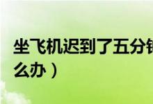 坐飛機遲到了五分鐘怎么辦（坐飛機遲到了怎么辦）