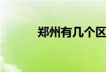 鄭州有幾個(gè)區(qū)（鄭州有幾個(gè)區(qū)）
