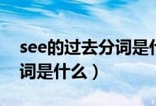 see的過(guò)去分詞是什么怎么讀（see的過(guò)去分詞是什么）