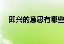 即興的意思有哪些（即興的意思是什么）