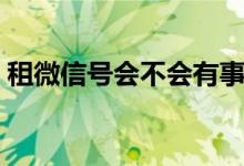 租微信號(hào)會(huì)不會(huì)有事（微信租號(hào)有什么后果）