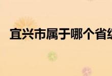 宜興市屬于哪個省級（宜興市屬于哪個市）
