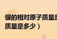 銀的相對(duì)原子質(zhì)量是多少來著（銀的相對(duì)原子質(zhì)量是多少）