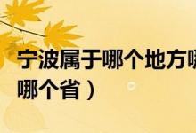 寧波屬于哪個(gè)地方哪個(gè)?。▽幉ㄊ悄膫€(gè)省屬于哪個(gè)?。?class=